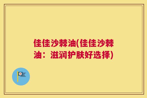 佳佳沙棘油(佳佳沙棘油:滋润护肤好选择)