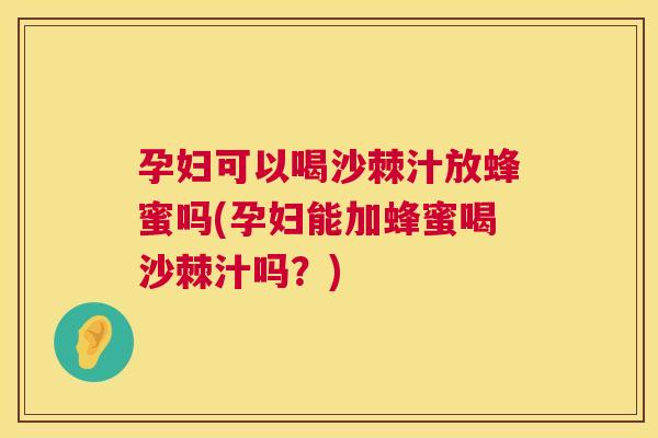 孕妇可以喝沙棘汁放蜂蜜吗(孕妇能加蜂蜜喝沙棘汁吗？)
