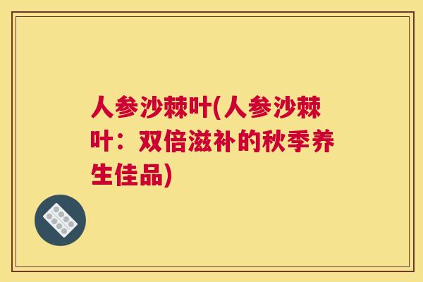 人参沙棘叶(人参沙棘叶:双倍滋补的秋季养生佳品)