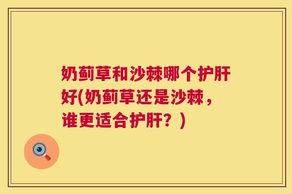 奶蓟草和沙棘哪个护肝好(奶蓟草还是沙棘，谁更适合护肝？)