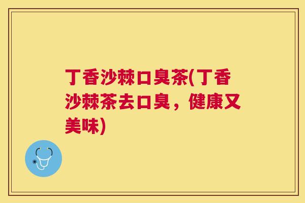 丁香沙棘口臭茶(丁香沙棘茶去口臭，健康又美味)
