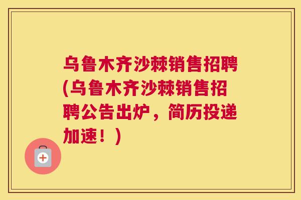 乌鲁木齐沙棘销售招聘(乌鲁木齐沙棘销售招聘公告出炉,简历投递加速!)