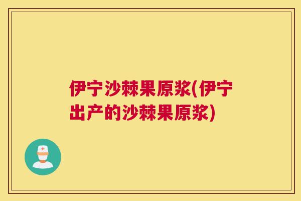 伊宁沙棘果原浆(伊宁出产的沙棘果原浆)