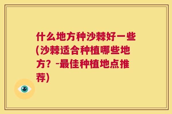 什么地方种沙棘好一些(沙棘适合种植哪些地方？-最佳种植地点推荐)