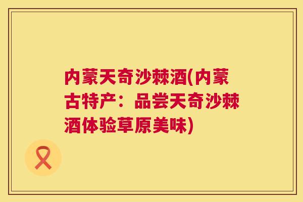 内蒙天奇沙棘酒(内蒙古特产:品尝天奇沙棘酒体验草原美味)