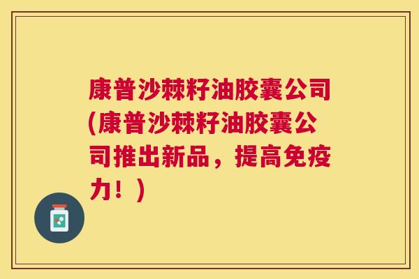 康普沙棘籽油胶囊公司(康普沙棘籽油胶囊公司推出新品,提高免疫力!)