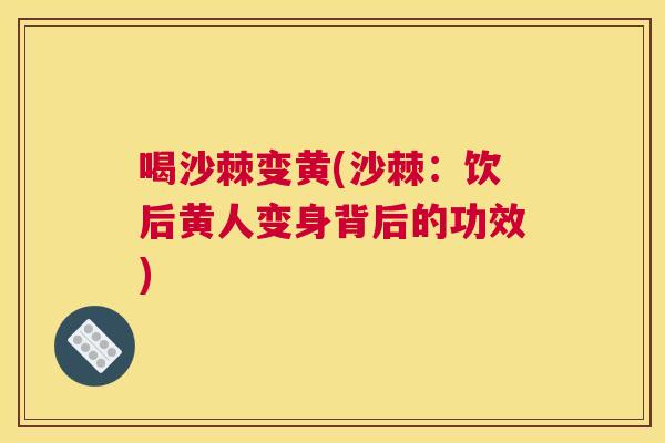 喝沙棘变黄(沙棘:饮后黄人变身背后的功效)
