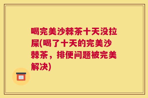 喝完美沙棘茶十天没拉屎(喝了十天的完美沙棘茶,排便问题被完美解决)