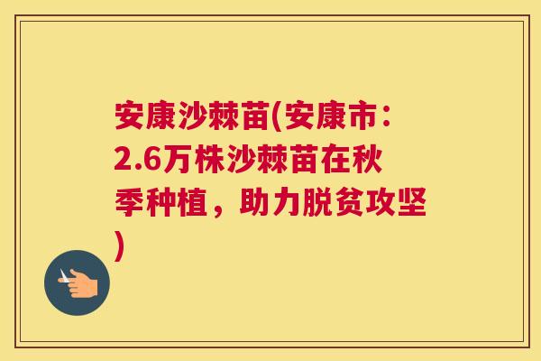 安康沙棘苗(安康市：2.6万株沙棘苗在秋季种植，助力脱贫攻坚)