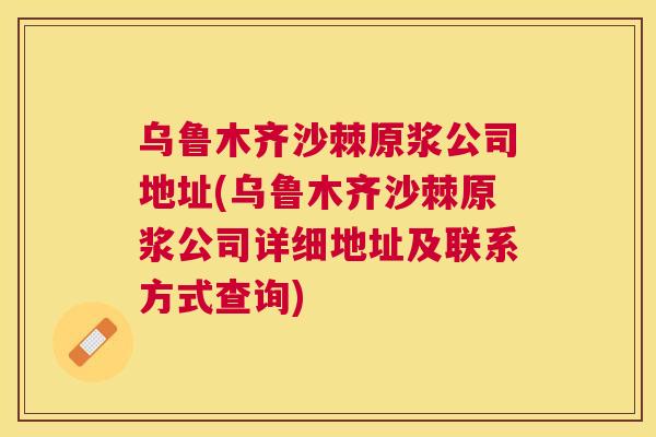乌鲁木齐沙棘原浆公司地址(乌鲁木齐沙棘原浆公司详细地址及联系方式查询)