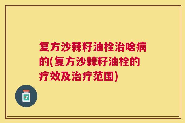 复方沙棘籽油栓治啥病的(复方沙棘籽油栓的疗效及治疗范围)