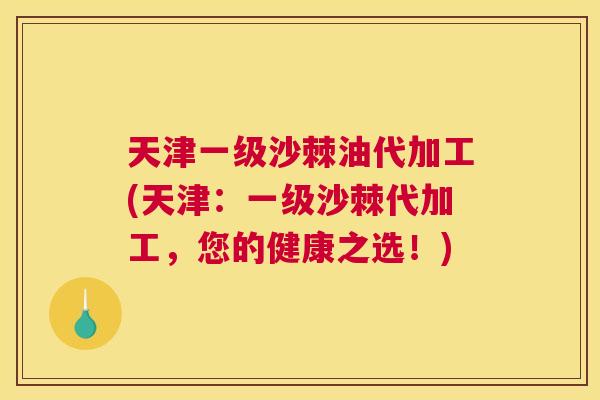 天津一级沙棘油代加工(天津：一级沙棘代加工，您的健康之选！)