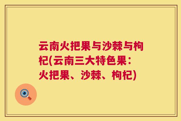 云南火把果与沙棘与枸杞(云南三大特色果：火把果、沙棘、枸杞)