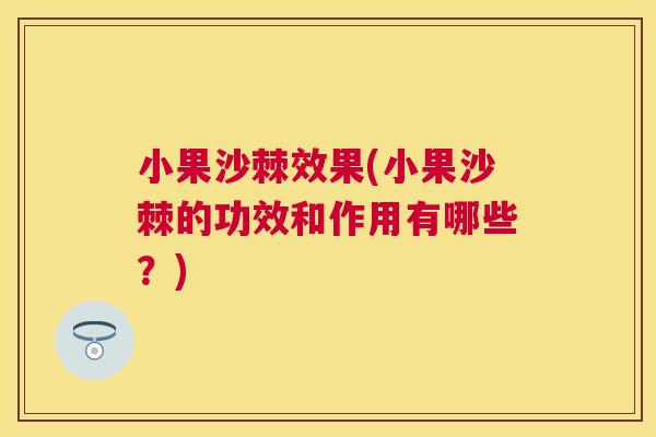 小果沙棘效果(小果沙棘的功效和作用有哪些?)