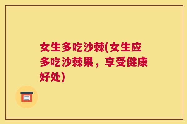 女生多吃沙棘(女生应多吃沙棘果,享受健康好处)