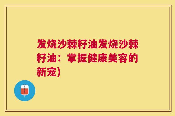 发烧沙棘籽油发烧沙棘籽油：掌握健康美容的新宠)