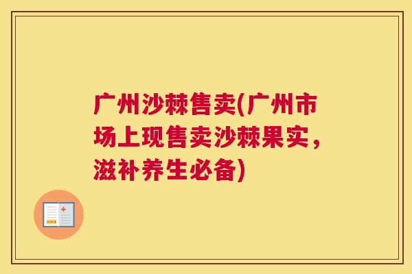 广州沙棘售卖(广州市场上现售卖沙棘果实，滋补养生必备)