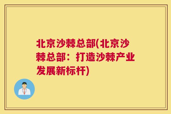 北京沙棘总部(北京沙棘总部:打造沙棘产业发展新标杆)