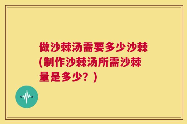 做沙棘汤需要多少沙棘(制作沙棘汤所需沙棘量是多少?) 做沙棘汤需要多少沙棘(制作沙棘汤所需沙棘量是多少?)