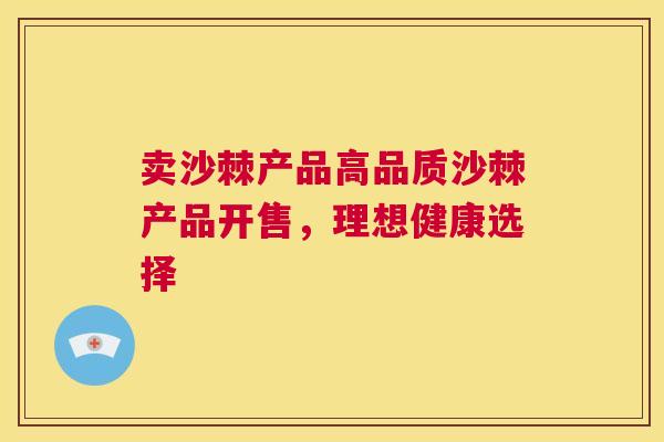 卖沙棘产品高品质沙棘产品开售，理想健康选择