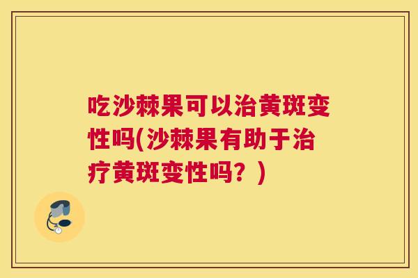 吃沙棘果可以治黄斑变性吗(沙棘果有助于治疗黄斑变性吗？)