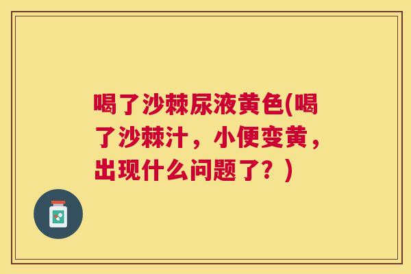 喝了沙棘尿液黄色(喝了沙棘汁，小便变黄，出现什么问题了？)