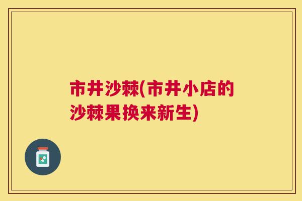 市井沙棘(市井小店的沙棘果换来新生)