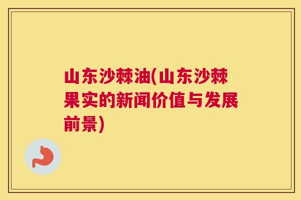 山东沙棘油(山东沙棘果实的新闻价值与发展前景)