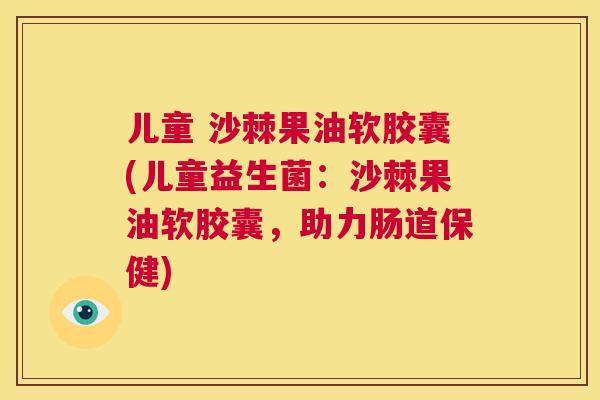 儿童 沙棘果油软胶囊(儿童益生菌：沙棘果油软胶囊，助力肠道保健)