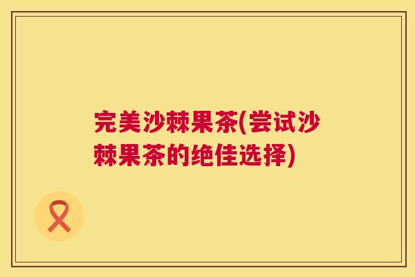 完美沙棘果茶(尝试沙棘果茶的绝佳选择)
