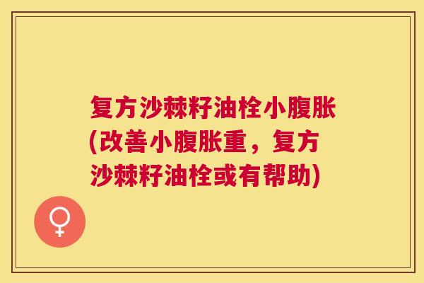 复方沙棘籽油栓小(改善小重,复方沙棘籽油栓或有帮助) 复方沙棘籽油栓小(改善小重,复方沙棘籽油栓或有帮助)
