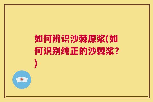 如何辨识沙棘原浆(如何识别纯正的沙棘浆？)
