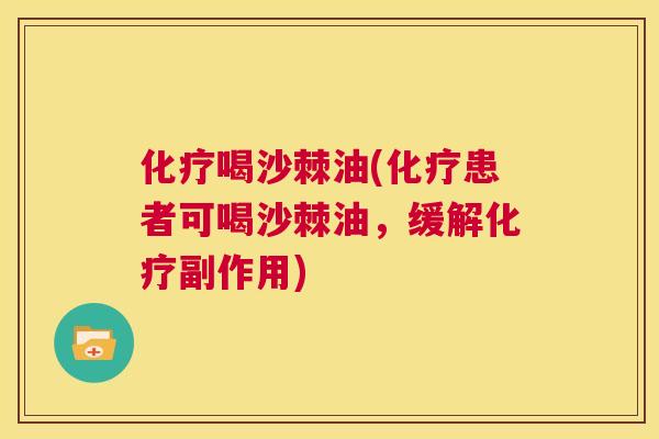 化疗喝沙棘油(化疗患者可喝沙棘油,缓解化疗副作用)