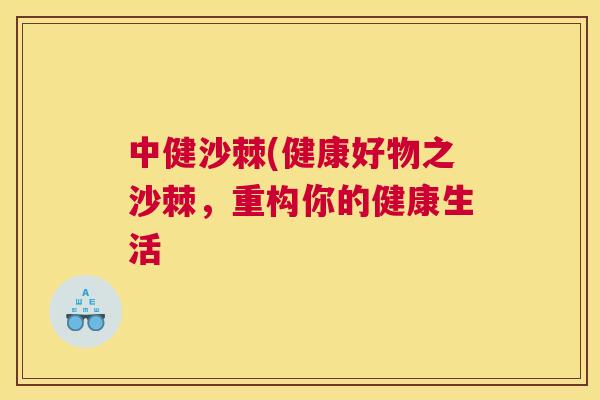 中健沙棘(健康好物之沙棘,重构你的健康生活