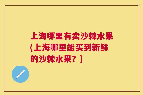 上海哪里有卖沙棘水果(上海哪里能买到新鲜的沙棘水果?)