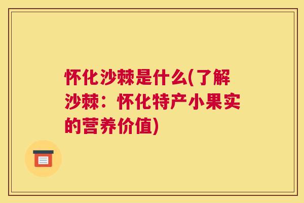 怀化沙棘是什么(了解沙棘：怀化特产小果实的营养价值)
