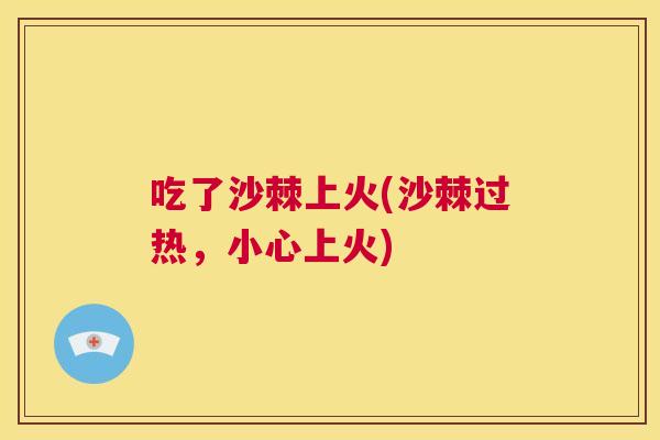 吃了沙棘上火(沙棘过热，小心上火)