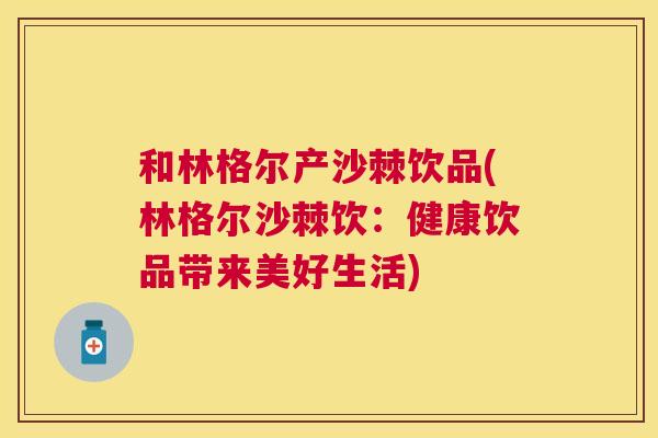 和林格尔产沙棘饮品(林格尔沙棘饮：健康饮品带来美好生活)