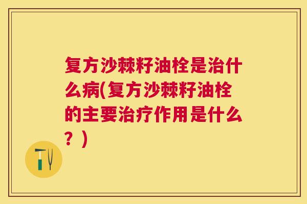 复方沙棘籽油栓是什么(复方沙棘籽油栓的主要作用是什么?) 复方沙棘籽油栓是什么(复方沙棘籽油栓的主要作用是什么?)