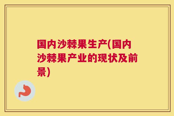 国内沙棘果生产(国内沙棘果产业的现状及前景)