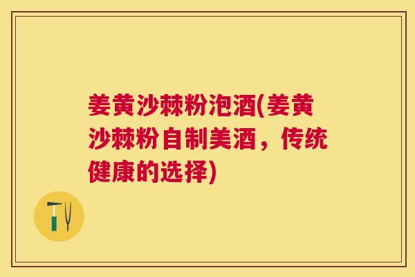 姜黄沙棘粉泡酒(姜黄沙棘粉自制美酒,传统健康的选择)