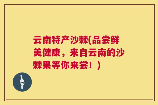 云南特产沙棘(品尝鲜美健康，来自云南的沙棘果等你来尝！)