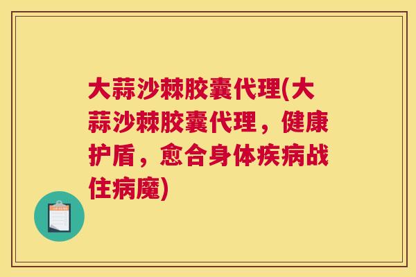 大蒜沙棘胶囊代理(大蒜沙棘胶囊代理，健康护盾，愈合身体疾病战住病魔)