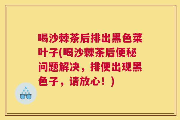 喝沙棘茶后排出黑色菜叶子(喝沙棘茶后问题解决,排便出现黑色子,请放心!) 喝沙棘茶后排出黑色菜叶子(喝沙棘茶后问题解决,排便出现黑色子,请放心!)