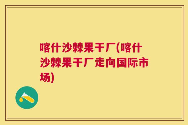 喀什沙棘果干厂(喀什沙棘果干厂走向国际市场)