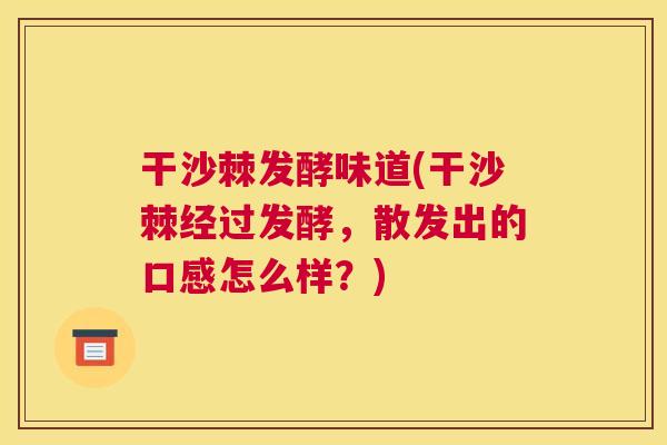 干沙棘发酵味道(干沙棘经过发酵,散发出的口感怎么样?)