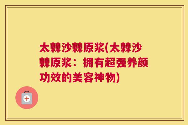 太棘沙棘原浆(太棘沙棘原浆:拥有超强养颜功效的美容神物)