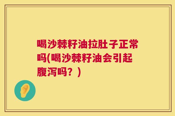 喝沙棘籽油拉肚子正常吗(喝沙棘籽油会引起腹泻吗?)