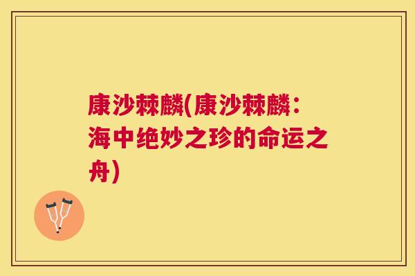 康沙棘麟(康沙棘麟:海中绝妙之珍的命运之舟)