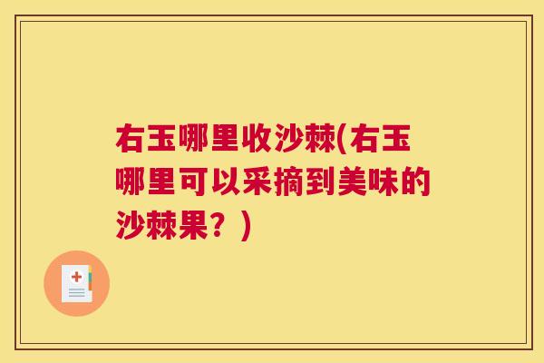 右玉哪里收沙棘(右玉哪里可以采摘到美味的沙棘果？)